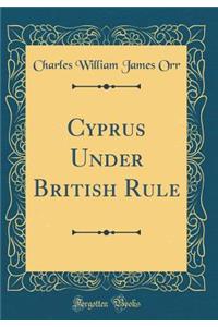 Cyprus Under British Rule (Classic Reprint)