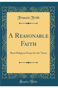 A Reasonable Faith: Short Religious Essays for the Times (Classic Reprint)