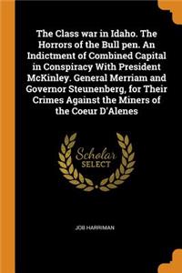 The Class War in Idaho. the Horrors of the Bull Pen. an Indictment of Combined Capital in Conspiracy with President McKinley. General Merriam and Governor Steunenberg, for Their Crimes Against the Miners of the Coeur d'Alenes