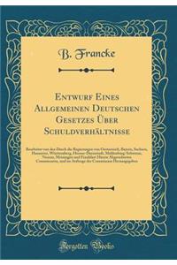 Entwurf Eines Allgemeinen Deutschen Gesetzes Über Schuldverhältnisse: Bearbeitet von den Durch die Regierungen von Oesterreich, Bayern, Sachsen, Hannover, Württemberg, Hessen-Darmstadt, Meklenburg-Schwerin, Nassau, Meiningen und Frankfurt Hierzu Ab