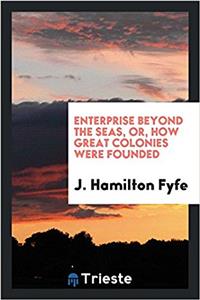 Enterprise Beyond the Seas, Or, How Great Colonies Were Founded