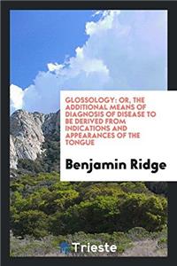 Glossology: Or, the Additional Means of Diagnosis of Disease to Be Derived from Indications and Appearances of the Tongue