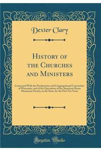 History of the Churches and Ministers: Connected with the Presbyterian and Congregational Convention of Wisconsin, and of the Operations of the American Home Missionary Society, in the State, for the Past Ten Years (Classic Reprint)