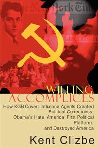 Willing Accomplices: How KGB Covert Influence Agents Created Political Correctness, Obama's Hate-America-First Political Platform, and Destroyed America