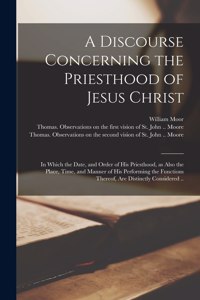 Discourse Concerning the Priesthood of Jesus Christ: in Which the Date, and Order of His Priesthood, as Also the Place, Time, and Manner of His Performing the Functions Thereof, Are Distinctly Consider