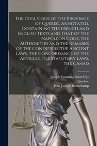 Civil Code of the Province of Quebec, Annotated, Containing the French and English Texts and That of the Napoleon Code, the Authorities and the Remarks of the Condifiers, the Ancient Laws, the Concordance of the Articles, the Statutory Laws, the Ca