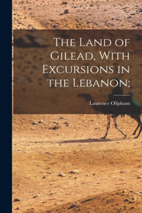 Land of Gilead, With Excursions in the Lebanon;