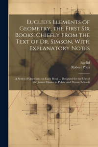 Euclid's Elements of Geometry, the First Six Books, Chiefly From the Text of Dr. Simson, With Explanatory Notes; a Series of Questions on Each Book ... Designed for the Use of the Junior Classes in Public and Private Schools