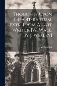 Thoughts Upon Infant-baptism, Extr. From A Late Writer [w. Wall, By J. Wesley]