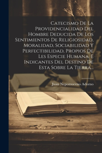 Catecismo De La Providencialidad Del Hombre Deducida De Los Sentimientos De Religiosidad, Moralidad, Sociabilidad Y Perfectibilidad, Propios De Les Especie Humana, E Indicantes Del Destino De Esta Sobre La Tierra...