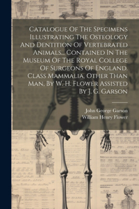 Catalogue Of The Specimens Illustrating The Osteology And Dentition Of Vertebrated Animals... Contained In The Museum Of The Royal College Of Surgeons Of England. Class Mammalia, Other Than Man, By W. H. Flower Assisted By J. G. Garson