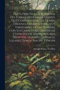 Parte práctica de botánica del caballero Cárlos Linneo, que comprehende las clases, órdenes, géneros, especies y variedades de las plantas, con sus caracteres genéricos y especificos, sinónimos mas selectos, nombres triviales, lugares donde nacen,