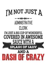 I'm Not Just A Administrative Clerk I'm Just A Big Cup Of Wonderful Covered In Awesome Sauce With A Splash Of Sassy And A Dash Of Crazy: Notebook: Administrative Clerk Notebook, Journal Gift, Diary, Doodle Gift or Notebook