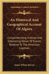 An Historical and Geographical Account of Algiers an Historical and Geographical Account of Algiers: Comprehending A Novel And Interesting Detail Of Events Relative To The American Captives