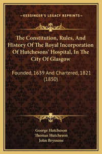 The Constitution, Rules, And History Of The Royal Incorporation Of Hutchesons' Hospital, In The City Of Glasgow