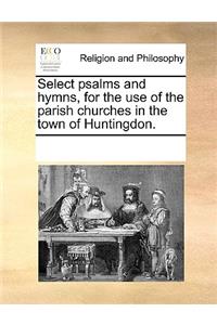 Select psalms and hymns, for the use of the parish churches in the town of Huntingdon.