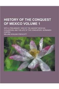History of the Conquest of Mexico; With a Preliminary View of the Ancient Mexican Civilization, and the Life of the Conqueror, Hernando Cortes Volume