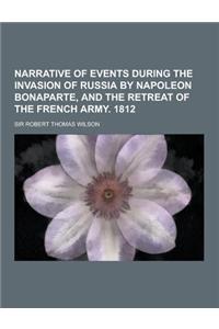 Narrative of Events During the Invasion of Russia by Napoleon Bonaparte, and the Retreat of the French Army. 1812