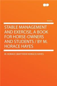 Stable Management and Exercise, a Book for Horse-Owners and Students / By M. Horace Hayes
