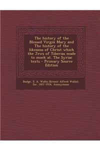 The History of the Blessed Virgin Mary and the History of the Likeness of Christ Which the Jews of Tiberias Made to Mock At. the Syriac Texts