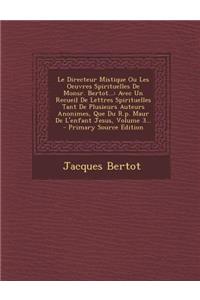 Le Directeur Mistique Ou Les Oeuvres Spirituelles de Monsr. Bertot...: Avec Un Recueil de Lettres Spirituelles Tant de Plusieurs Auteurs Anonimes, Que Du R.P. Maur de L'Enfant Jesus, Volume 3... - Primary Source Edition