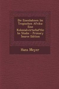 Die Eisenbahnen Im Tropischen Afrika: Eine Kolonialwirtschaftliche Studie
