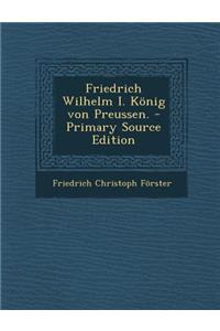 Friedrich Wilhelm I. Konig Von Preussen. - Primary Source Edition