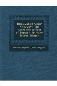 Rubaiyat of Omar Khayyam: The Astronomer-Poet of Persia - Primary Source Edition