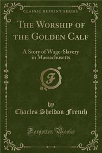 The Worship of the Golden Calf: A Story of Wage-Slavery in Massachusetts (Classic Reprint)