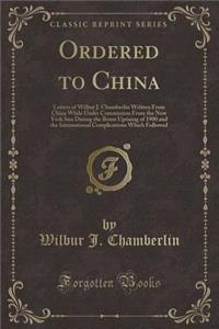 Ordered to China: Letters of Wilbur J. Chamberlin Written from China While Under Commission from the New York Sun During the Boxer Uprising of 1900 and the International Complications Which Followed (Classic Reprint)
