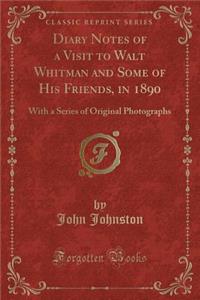 Diary Notes of a Visit to Walt Whitman and Some of His Friends, in 1890: With a Series of Original Photographs (Classic Reprint)