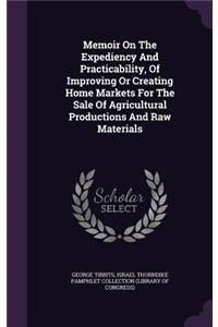 Memoir on the Expediency and Practicability, of Improving or Creating Home Markets for the Sale of Agricultural Productions and Raw Materials