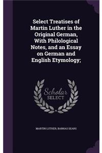 Select Treatises of Martin Luther in the Original German, With Philological Notes, and an Essay on German and English Etymology;