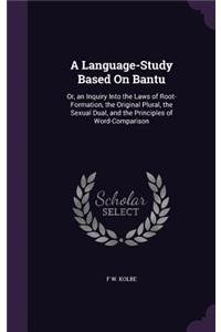 Language-Study Based On Bantu: Or, an Inquiry Into the Laws of Root-Formation, the Original Plural, the Sexual Dual, and the Principles of Word-Comparison