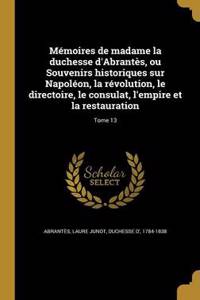 Memoires de Madame La Duchesse D'Abrantes, Ou Souvenirs Historiques Sur Napoleon, La Revolution, Le Directoire, Le Consulat, L'Empire Et La Restauration; Tome 13