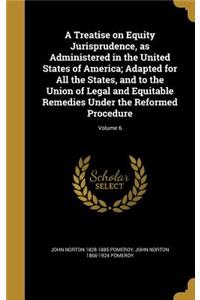 A Treatise on Equity Jurisprudence, as Administered in the United States of America; Adapted for All the States, and to the Union of Legal and Equitable Remedies Under the Reformed Procedure; Volume 6