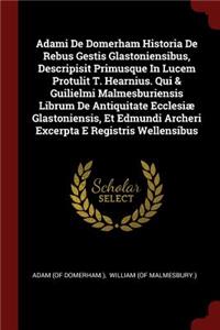 Adami De Domerham Historia De Rebus Gestis Glastoniensibus, Descripisit Primusque In Lucem Protulit T. Hearnius. Qui & Guilielmi Malmesburiensis Librum De Antiquitate Ecclesiæ Glastoniensis, Et Edmundi Archeri Excerpta E Registris Wellensibus