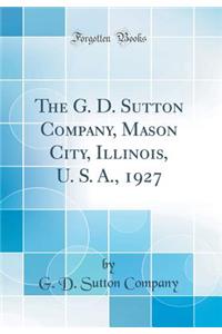 The G. D. Sutton Company, Mason City, Illinois, U. S. A., 1927 (Classic Reprint)