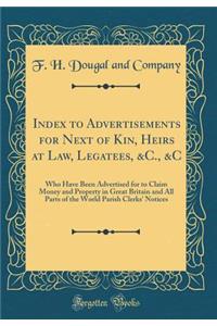 Index to Advertisements for Next of Kin, Heirs at Law, Legatees, &c., &c: Who Have Been Advertised for to Claim Money and Property in Great Britain and All Parts of the World Parish Clerks' Notices (Classic Reprint)
