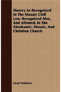 Slavery as Recognized in the Mosaic Civil Law, Recognized Also, and Allowed, in the Abrahamic, Mosaic, and Christian Church