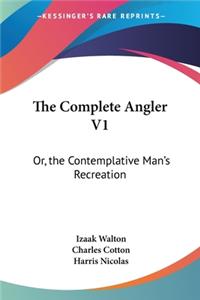 Complete Angler V1: Or, the Contemplative Man's Recreation: Being a Discourse of Rivers, Fish-Ponds, Fish and Fishing