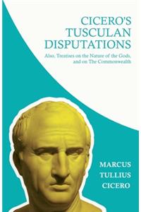 Cicero's Tusculan Disputations; Also, Treatises on the Nature of the Gods, and on The Commonwealth