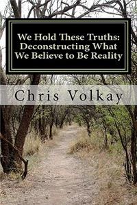 We Hold These Truths: Deconstructing What We Believe to Be Reality