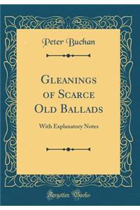 Gleanings of Scarce Old Ballads: With Explanatory Notes (Classic Reprint)