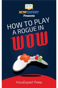 How to Play a Rogue in Wow: Your Step-By-Step Guide to Playing Rogues in Wow