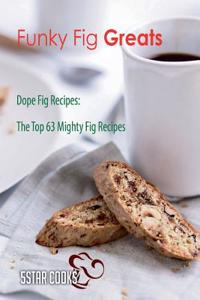 Funky Fig Greats: Dope Fig Recipes, the Top 63 Mighty Fig Recipes