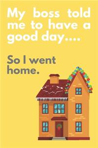 My boss told me to have a good day...So I went home.: Funny Gift, Novelty Present, Notebook (6" x 9") 120 Non-Lined Pages Notepad Employee Co-Worker. Appreciation Present Idea - Office Holiday Party Gif