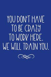 You Don't Have to Be Crazy to Work Here. We Will Train You.