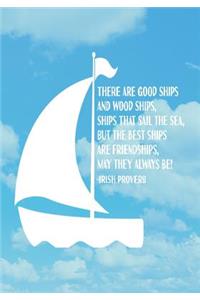 There Are Good Ships, and Wood Ships, Ships That Sail the Sea. But the Best Ships, Are Friendships, May They Always Be! -Irish Proverb