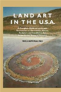 Land Art in the U.S.: A Complete Guide to Landscape, Environmental, Earthworks, Nature, Sculpture and Installation Art in the United States